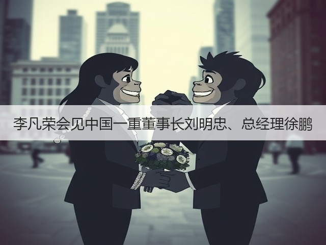 李凡荣会见中国一重董事长刘明忠、总经理徐鹏