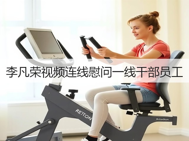 李凡荣视频连线慰问一线干部员工