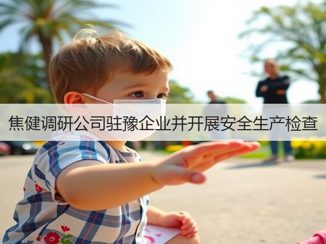 焦健调研公司驻豫企业并开展安全生产检查 焦健调研公司驻豫企业并开展安全生产检查