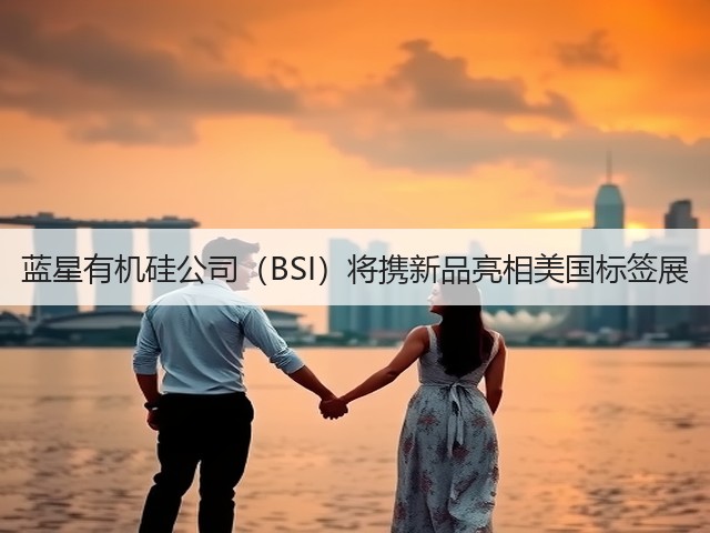 蓝星有机硅公司(BSI)将携新品亮相美国标签展 蓝星有机硅公司(BSI)将携新品亮相美国标签展
