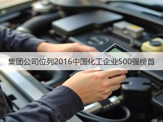 集团公司位列2016中国化工企业500强榜首