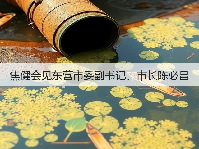 焦健会见东营市委副书记、市长陈必昌 焦健会见东营市委副书记、市长陈必昌