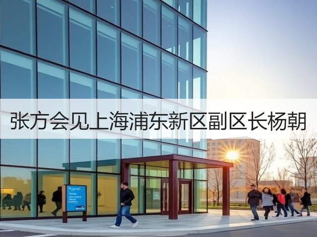 张方会见上海浦东新区副区长杨朝 张方会见上海浦东新区副区长杨朝