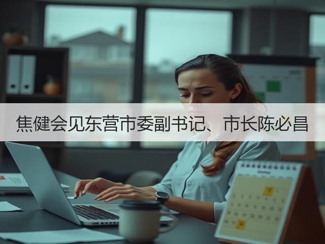 焦健会见东营市委副书记、市长陈必昌 焦健会见东营市委副书记、市长陈必昌