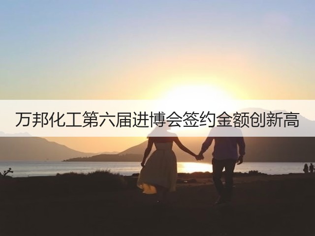 万邦化工第六届进博会签约金额创新高