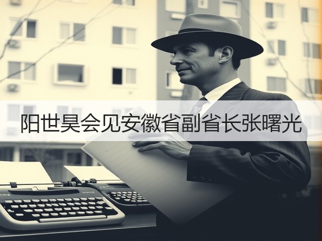 阳世昊会见安徽省副省长张曙光 阳世昊会见安徽省副省长张曙光