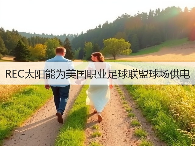 REC太阳能为美国职业足球联盟球场供电 REC太阳能为美国职业足球联盟球场供电