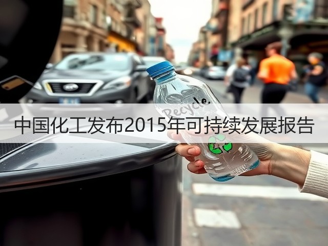 中国化工发布2015年可持续发展报告 中国化工发布2015年可持续发展报告