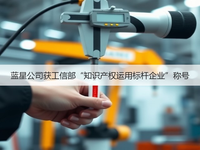 蓝星公司获工信部“知识产权运用标杆企业”称号 蓝星公司获工信部“知识产权运用标杆企业”称号