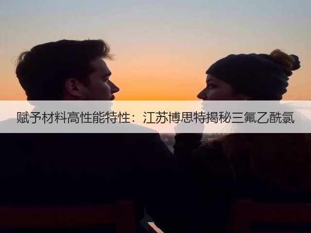 赋予材料高性能特性:江苏博思特揭秘三氟乙酰氯 赋予材料高性能特性:江苏博思特揭秘三氟乙酰氯
