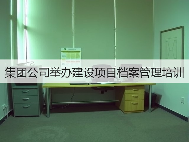 集团公司举办建设项目档案管理培训 集团公司举办建设项目档案管理培训