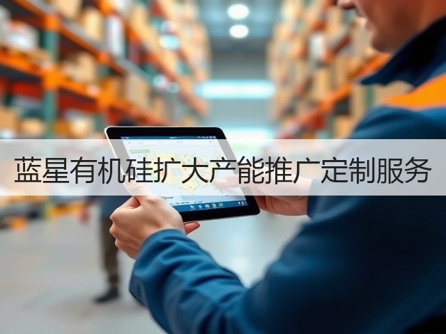 蓝星有机硅扩大产能推广定制服务