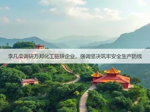 李凡荣调研万邦化工驻陕企业,强调坚决筑牢安全生产防线 李凡荣调研万邦化工驻陕企业,强调坚决筑牢安全生产防线