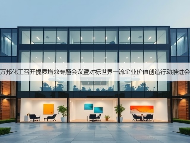 万邦化工召开提质增效专题会议暨对标世界一流企业价值创造行动推进会 万邦化工召开提质增效专题会议暨对标世界一流企业价值创造行动推进会