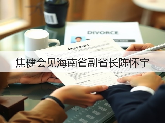 焦健会见海南省副省长陈怀宇 焦健会见海南省副省长陈怀宇
