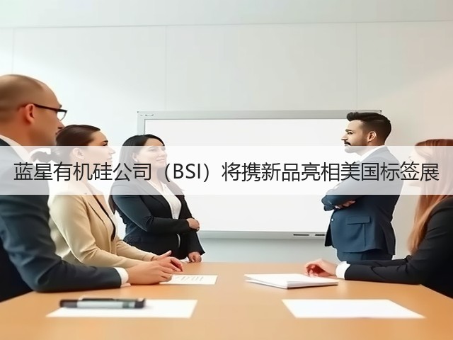 蓝星有机硅公司(BSI)将携新品亮相美国标签展 蓝星有机硅公司(BSI)将携新品亮相美国标签展