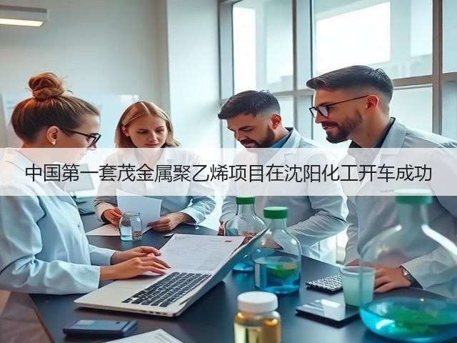 中国第一套茂金属聚乙烯项目在沈阳化工开车成功 中国第一套茂金属聚乙烯项目在沈阳化工开车成功