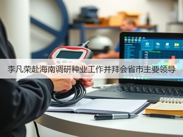 李凡荣赴海南调研种业工作并拜会省市主要领导 李凡荣赴海南调研种业工作并拜会省市主要领导