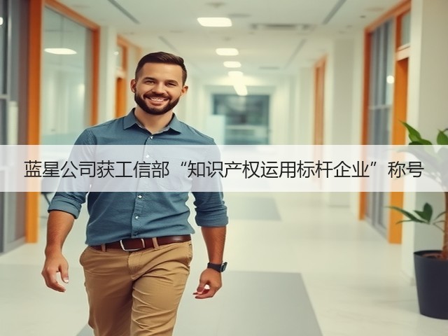 蓝星公司获工信部“知识产权运用标杆企业”称号 蓝星公司获工信部“知识产权运用标杆企业”称号