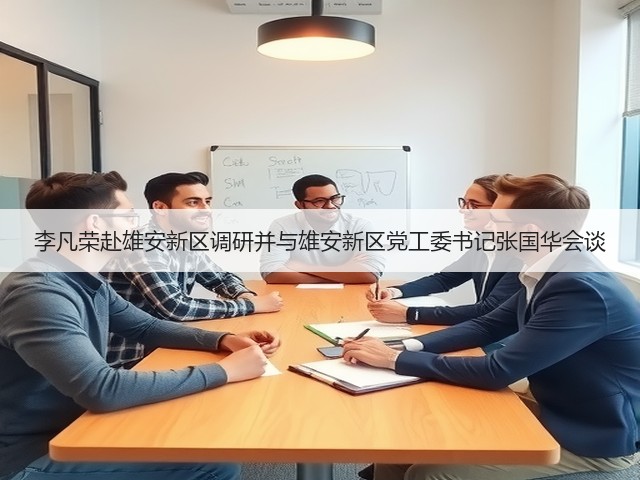 李凡荣赴雄安新区调研并与雄安新区党工委书记张国华会谈 李凡荣赴雄安新区调研并与雄安新区党工委书记张国华会谈