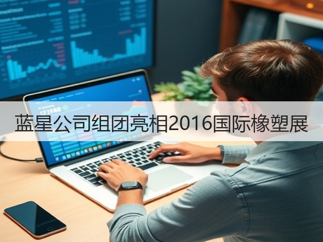 蓝星公司组团亮相2016国际橡塑展 蓝星公司组团亮相2016国际橡塑展