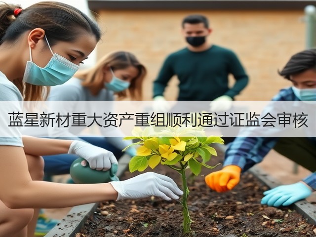 蓝星新材重大资产重组顺利通过证监会审核 蓝星新材重大资产重组顺利通过证监会审核